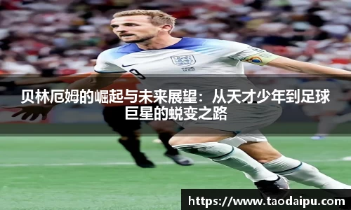 贝林厄姆的崛起与未来展望：从天才少年到足球巨星的蜕变之路