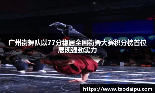 广州街舞队以77分稳居全国街舞大赛积分榜首位展现强劲实力