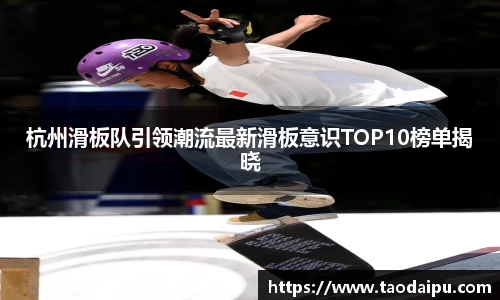 杭州滑板队引领潮流最新滑板意识TOP10榜单揭晓