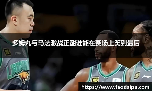 多姆丸与乌法激战正酣谁能在赛场上笑到最后